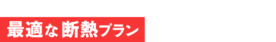 ＼お住まいとご予算に合わせ／最適な断熱プラン をご提案いたします！